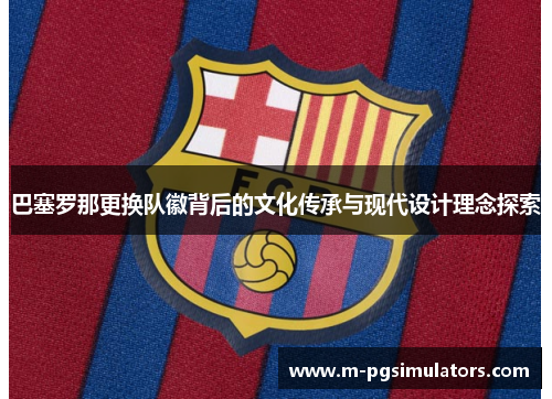 巴塞罗那更换队徽背后的文化传承与现代设计理念探索 巴塞罗那更换队徽背后的文化传承与现代设计理念探索