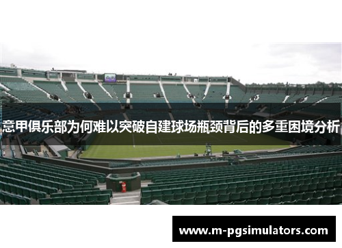 意甲俱乐部为何难以突破自建球场瓶颈背后的多重困境分析 意甲俱乐部为何难以突破自建球场瓶颈背后的多重困境分析