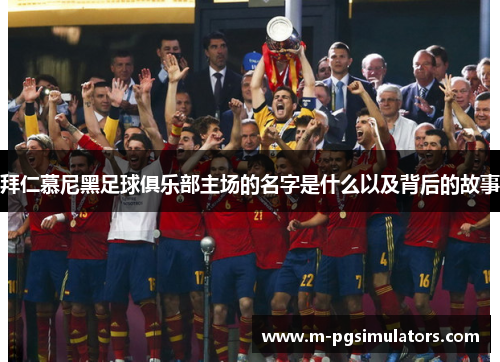 拜仁慕尼黑足球俱乐部主场的名字是什么以及背后的故事 拜仁慕尼黑足球俱乐部主场的名字是什么以及背后的故事