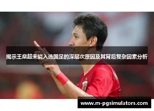 揭示王燊超未能入选国足的深层次原因及其背后复杂因素分析