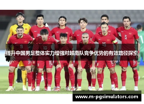 提升中国男足整体实力增强对越南队竞争优势的有效路径探索 提升中国男足整体实力增强对越南队竞争优势的有效路径探索