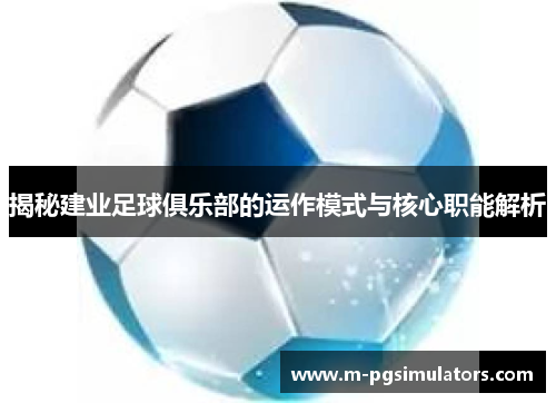 揭秘建业足球俱乐部的运作模式与核心职能解析