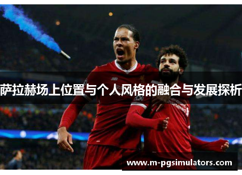 萨拉赫场上位置与个人风格的融合与发展探析 萨拉赫场上位置与个人风格的融合与发展探析