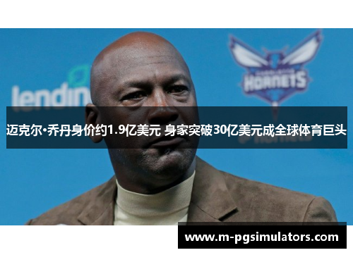迈克尔·乔丹身价约1.9亿美元 身家突破30亿美元成全球体育巨头 迈克尔·乔丹身价约1.9亿美元 身家突破30亿美元成全球体育巨头
