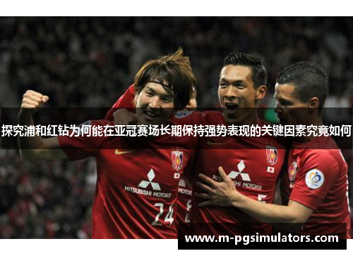 探究浦和红钻为何能在亚冠赛场长期保持强势表现的关键因素究竟如何 探究浦和红钻为何能在亚冠赛场长期保持强势表现的关键因素究竟如何