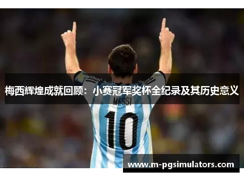 梅西辉煌成就回顾:小赛冠军奖杯全纪录及其历史意义 梅西辉煌成就回顾:小赛冠军奖杯全纪录及其历史意义