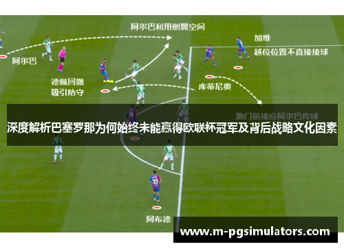 深度解析巴塞罗那为何始终未能赢得欧联杯冠军及背后战略文化因素 深度解析巴塞罗那为何始终未能赢得欧联杯冠军及背后战略文化因素