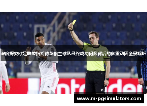 深度探究欧足联被指期待英格兰球队最终成功问鼎背后的多重动因全景解析 深度探究欧足联被指期待英格兰球队最终成功问鼎背后的多重动因全景解析