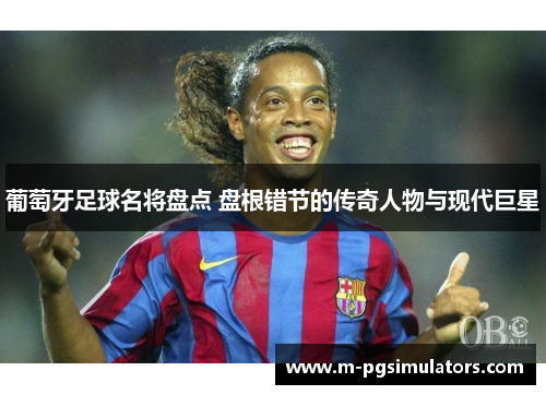 葡萄牙足球名将盘点 盘根错节的传奇人物与现代巨星 葡萄牙足球名将盘点 盘根错节的传奇人物与现代巨星