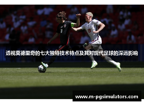 透视莫德里奇的七大独特技术特点及其对现代足球的深远影响