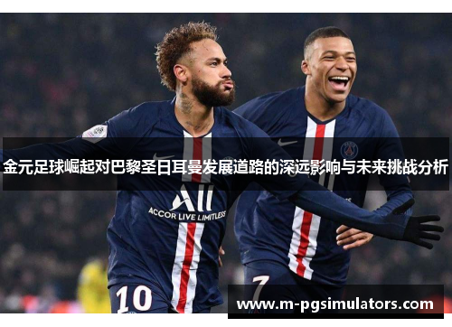 金元足球崛起对巴黎圣日耳曼发展道路的深远影响与未来挑战分析 金元足球崛起对巴黎圣日耳曼发展道路的深远影响与未来挑战分析