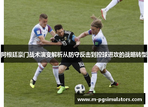 阿根廷豪门战术演变解析从防守反击到控球进攻的战略转型