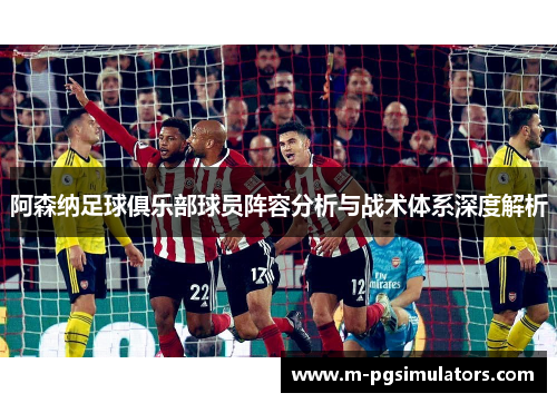 阿森纳足球俱乐部球员阵容分析与战术体系深度解析