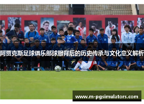 阿贾克斯足球俱乐部球服背后的历史传承与文化意义解析