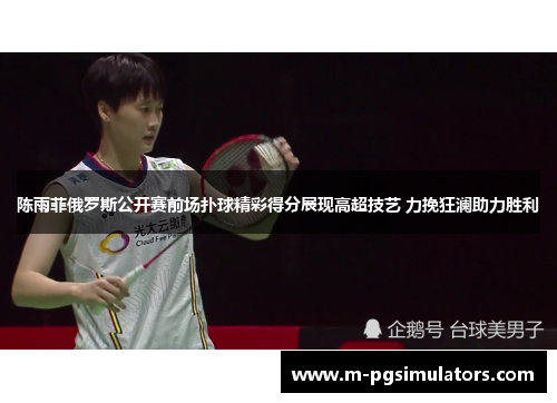 陈雨菲俄罗斯公开赛前场扑球精彩得分展现高超技艺 力挽狂澜助力胜利 陈雨菲俄罗斯公开赛前场扑球精彩得分展现高超技艺 力挽狂澜助力胜利