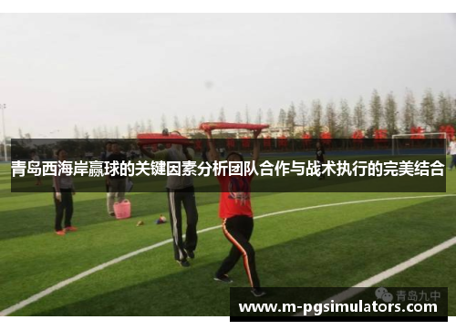青岛西海岸赢球的关键因素分析团队合作与战术执行的完美结合