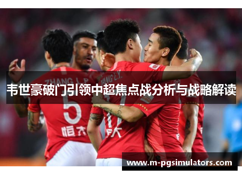 韦世豪破门引领中超焦点战分析与战略解读 韦世豪破门引领中超焦点战分析与战略解读