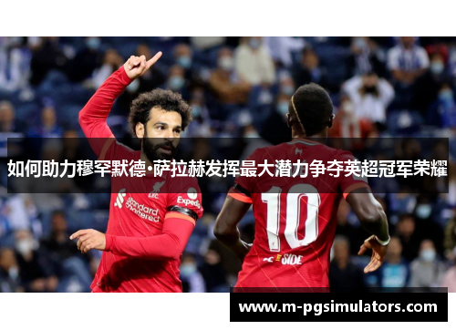 如何助力穆罕默德·萨拉赫发挥最大潜力争夺英超冠军荣耀 如何助力穆罕默德·萨拉赫发挥最大潜力争夺英超冠军荣耀