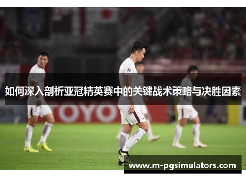 如何深入剖析亚冠精英赛中的关键战术策略与决胜因素
