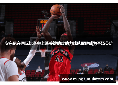 安东尼在国际比赛中上演关键助攻助力球队取胜成为赛场英雄