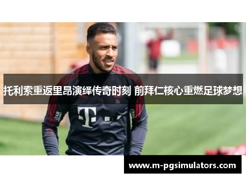 托利索重返里昂演绎传奇时刻 前拜仁核心重燃足球梦想
