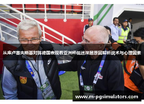 从库卢塞夫斯基对阵德国表现看亚洲杯低迷深层原因解析战术与心理因素