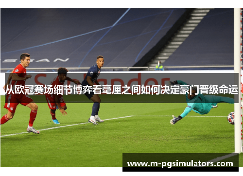 从欧冠赛场细节博弈看毫厘之间如何决定豪门晋级命运