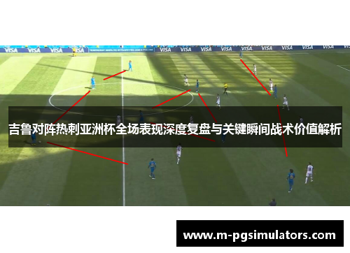 吉鲁对阵热刺亚洲杯全场表现深度复盘与关键瞬间战术价值解析