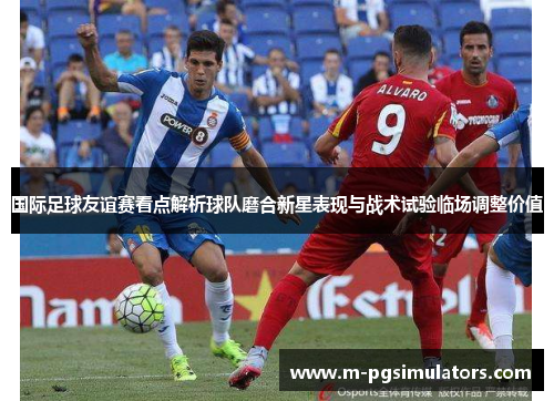 国际足球友谊赛看点解析球队磨合新星表现与战术试验临场调整价值