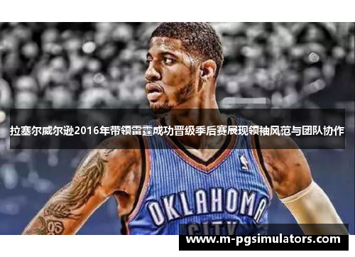 拉塞尔威尔逊2016年带领雷霆成功晋级季后赛展现领袖风范与团队协作
