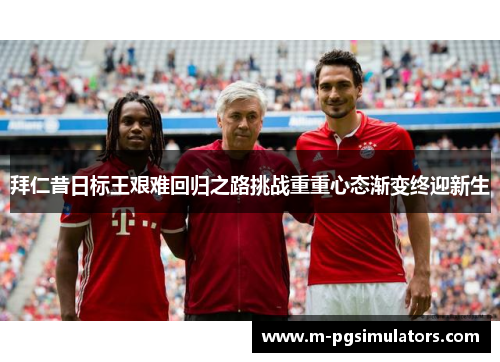 拜仁昔日标王艰难回归之路挑战重重心态渐变终迎新生