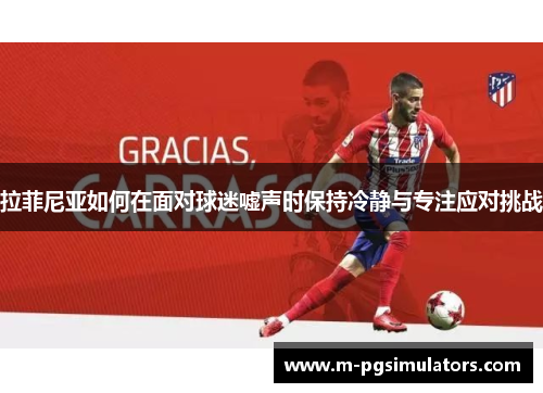 拉菲尼亚如何在面对球迷嘘声时保持冷静与专注应对挑战