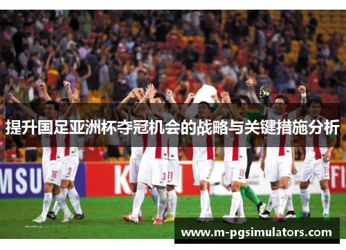 提升国足亚洲杯夺冠机会的战略与关键措施分析