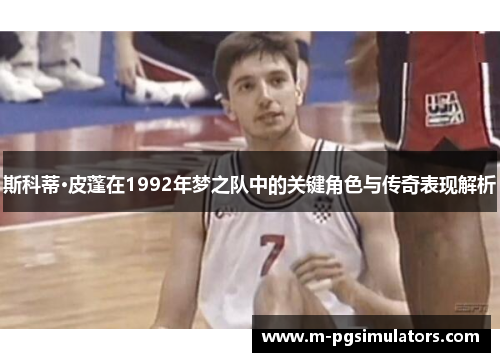 斯科蒂·皮蓬在1992年梦之队中的关键角色与传奇表现解析