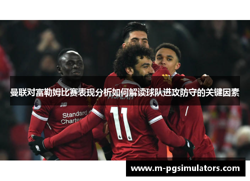 曼联对富勒姆比赛表现分析如何解读球队进攻防守的关键因素