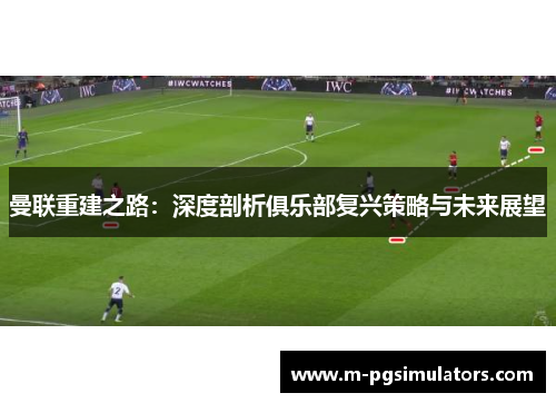 曼联重建之路：深度剖析俱乐部复兴策略与未来展望