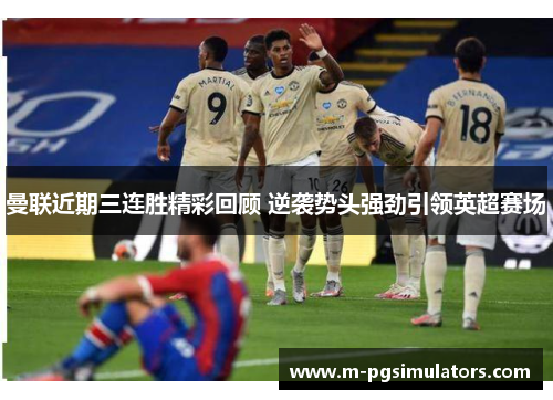 曼联近期三连胜精彩回顾 逆袭势头强劲引领英超赛场