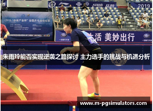 朱雨玲能否实现逆袭之路探讨 主力选手的挑战与机遇分析
