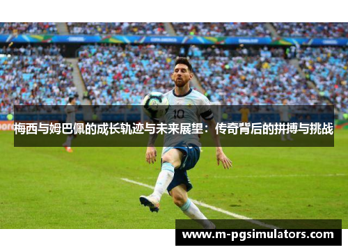 梅西与姆巴佩的成长轨迹与未来展望:传奇背后的拼搏与挑战 梅西与姆巴佩的成长轨迹与未来展望:传奇背后的拼搏与挑战