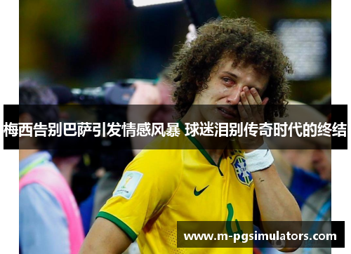 梅西告别巴萨引发情感风暴 球迷泪别传奇时代的终结