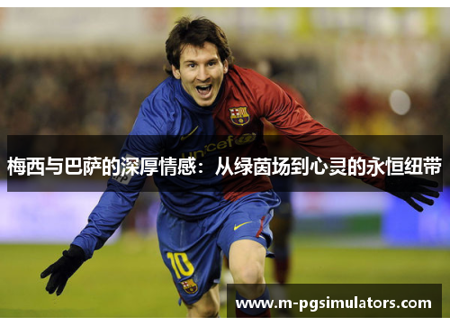 梅西与巴萨的深厚情感：从绿茵场到心灵的永恒纽带