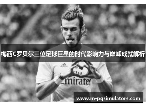 梅西C罗贝尔三位足球巨星的时代影响力与巅峰成就解析
