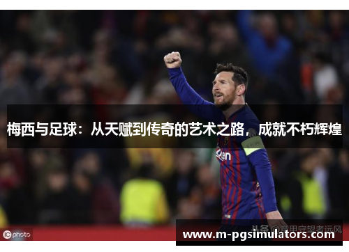 梅西与足球：从天赋到传奇的艺术之路，成就不朽辉煌