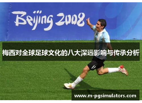 梅西对全球足球文化的八大深远影响与传承分析