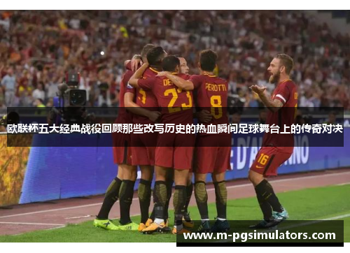 欧联杯五大经典战役回顾那些改写历史的热血瞬间足球舞台上的传奇对决