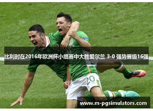 比利时在2016年欧洲杯小组赛中大胜爱尔兰 3-0 强势晋级16强
