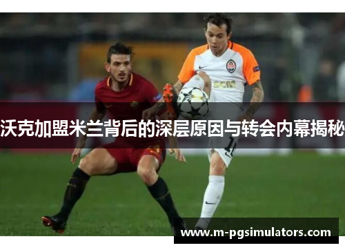 沃克加盟米兰背后的深层原因与转会内幕揭秘