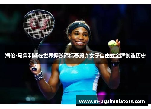 海伦·马鲁利斯在世界摔跤锦标赛勇夺女子自由式金牌创造历史