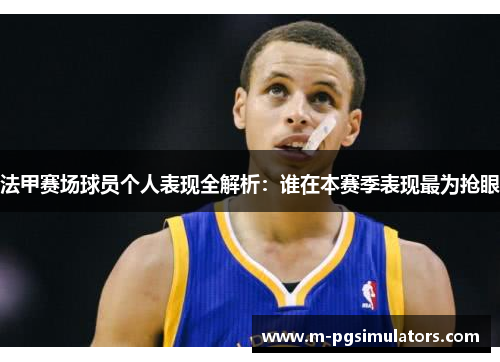 法甲赛场球员个人表现全解析：谁在本赛季表现最为抢眼