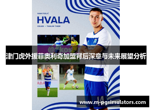 津门虎外援菲奥利奇加盟背后深意与未来展望分析